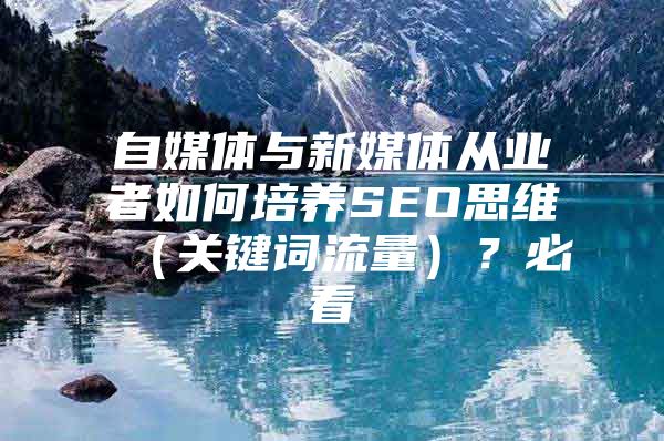 自媒体与新媒体从业者如何培养SEO思维（关键词流量）？必看