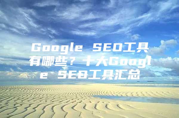 Google SEO工具有哪些？十大Google SEO工具汇总