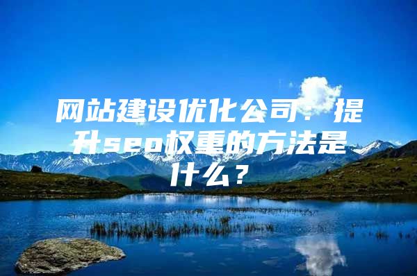 网站建设优化公司：提升seo权重的方法是什么？