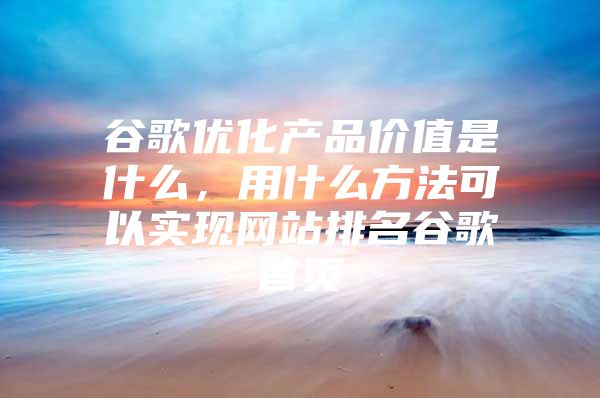 谷歌优化产品价值是什么,用什么方法可以实现网站排名谷歌首页