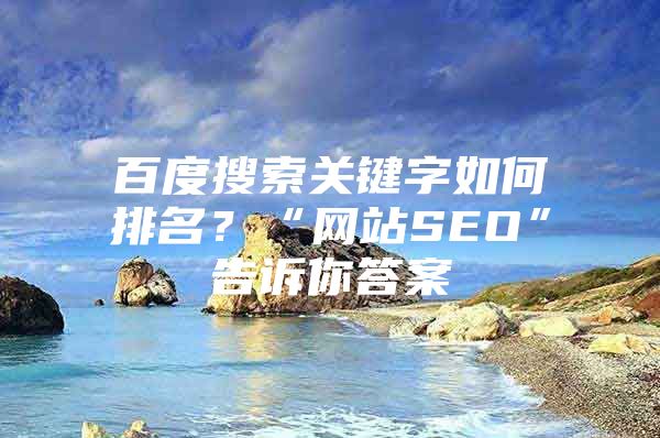 百度搜索关键字如何排名？“网站SEO”告诉你答案