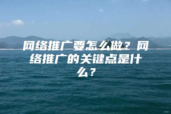 网络推广要怎么做？网络推广的关键点是什么？