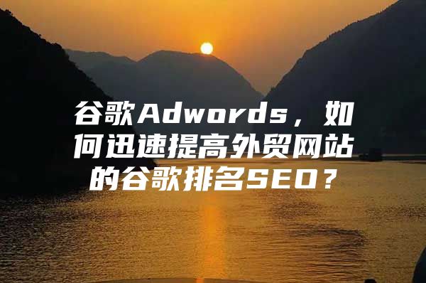 谷歌Adwords，如何迅速提高外贸网站的谷歌排名SEO？