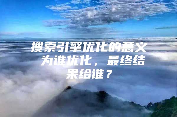 搜索引擎优化的意义 为谁优化，最终结果给谁？