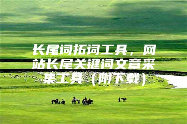 长尾词拓词工具，网站长尾关键词文章采集工具（附下载）