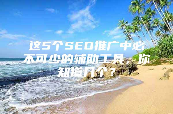 这5个SEO推广中必不可少的辅助工具，你知道几个？