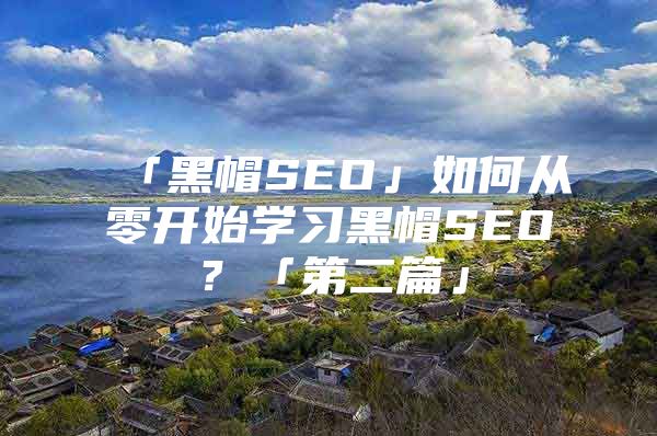 「黑帽SEO」如何从零开始学习黑帽SEO？「第二篇」