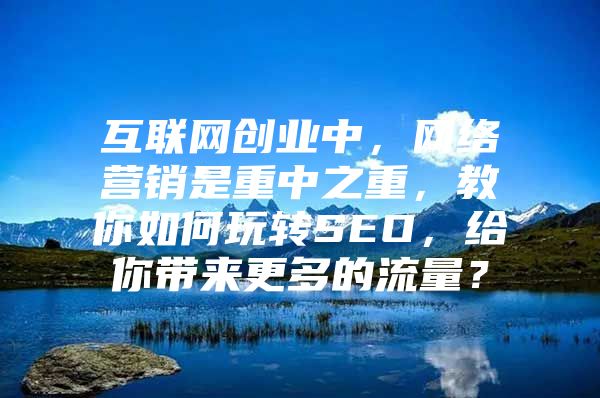 互联网创业中，网络营销是重中之重，教你如何玩转SEO，给你带来更多的流量？