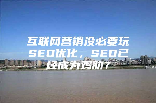 互联网营销没必要玩SEO优化，SEO已经成为鸡肋？