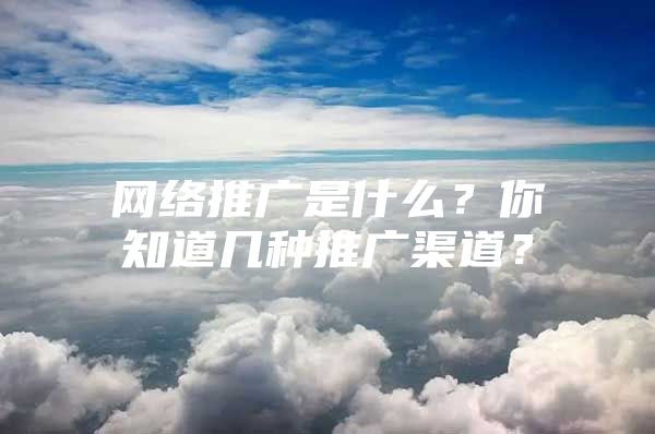 网络推广是什么？你知道几种推广渠道？