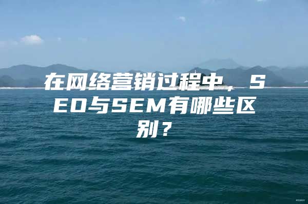 在网络营销过程中，SEO与SEM有哪些区别？