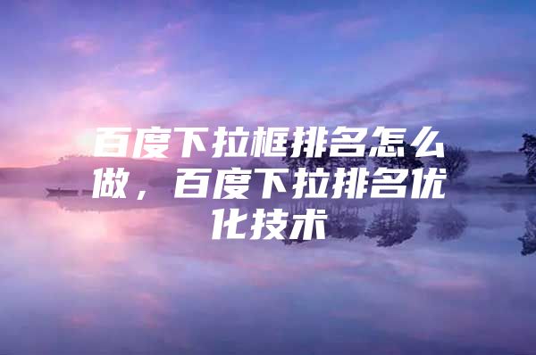 百度下拉框排名怎么做，百度下拉排名优化技术