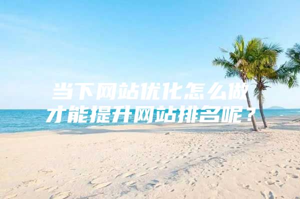 当下网站优化怎么做才能提升网站排名呢？