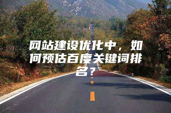 网站建设优化中，如何预估百度关键词排名？
