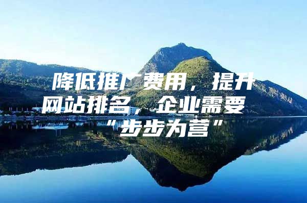 降低推广费用，提升网站排名，企业需要“步步为营”