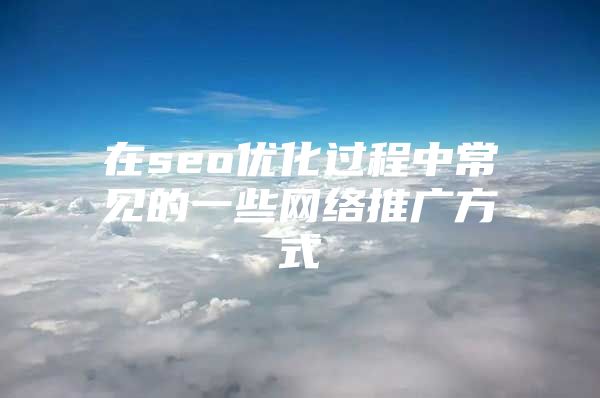 在seo优化过程中常见的一些网络推广方式