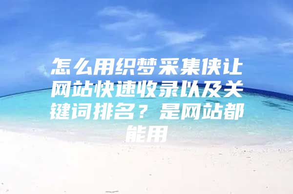 怎么用织梦采集侠让网站快速收录以及关键词排名？是网站都能用