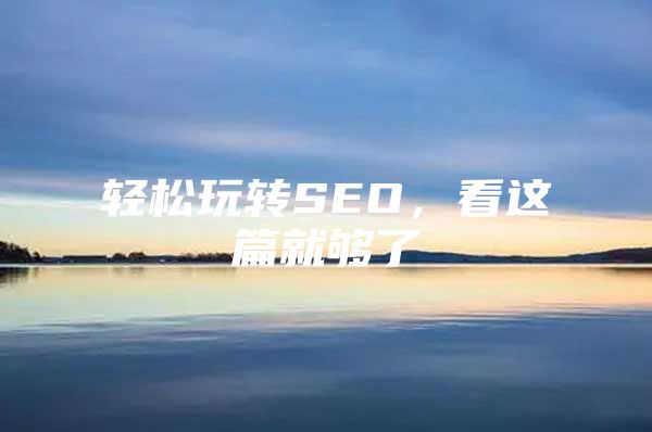 轻松玩转SEO，看这篇就够了