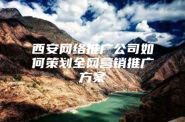 西安网络推广公司如何策划全网营销推广方案