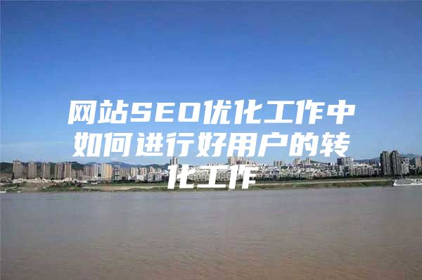 网站SEO优化工作中如何进行好用户的转化工作