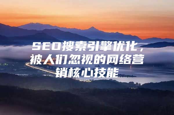 SEO搜索引擎优化，被人们忽视的网络营销核心技能
