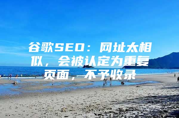 谷歌SEO：网址太相似，会被认定为重复页面，不予收录