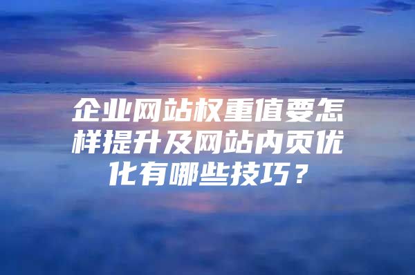 企业网站权重值要怎样提升及网站内页优化有哪些技巧？