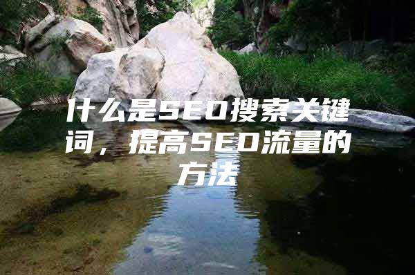 什么是SEO搜索关键词，提高SEO流量的方法