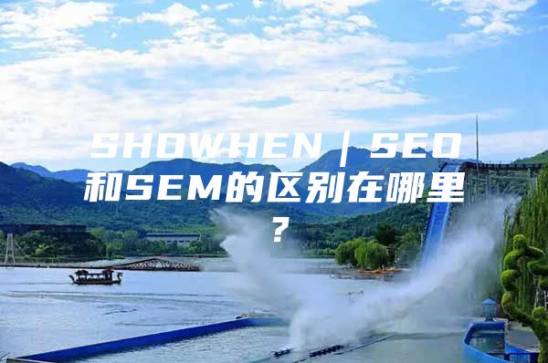SHOWHEN｜SEO和SEM的区别在哪里？