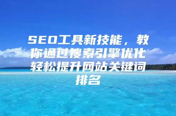SEO工具新技能，教你通过搜索引擎优化轻松提升网站关键词排名