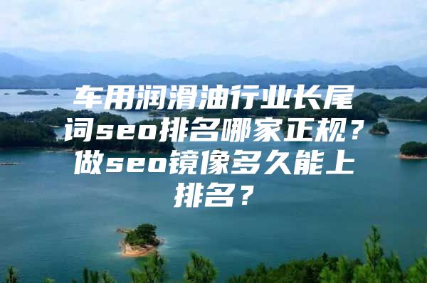 车用润滑油行业长尾词seo排名哪家正规？做seo镜像多久能上排名？
