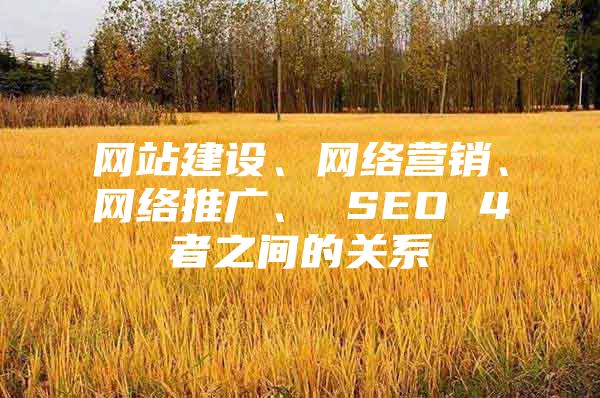 网站建设、网络营销、网络推广、 SEO 4者之间的关系