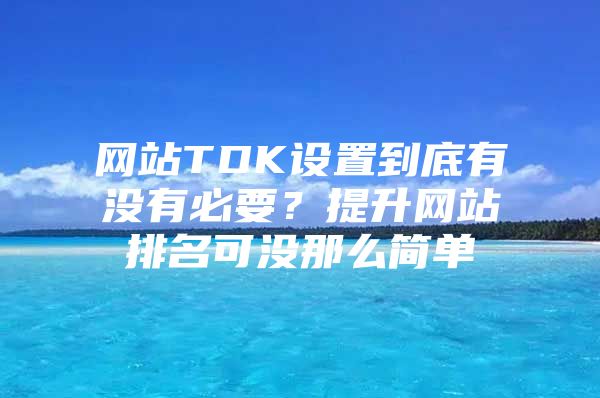 网站TDK设置到底有没有必要？提升网站排名可没那么简单