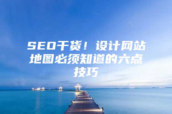 SEO干货！设计网站地图必须知道的六点技巧