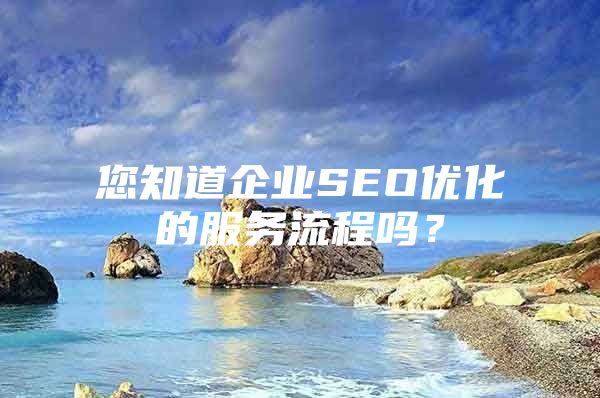 您知道企业SEO优化的服务流程吗？