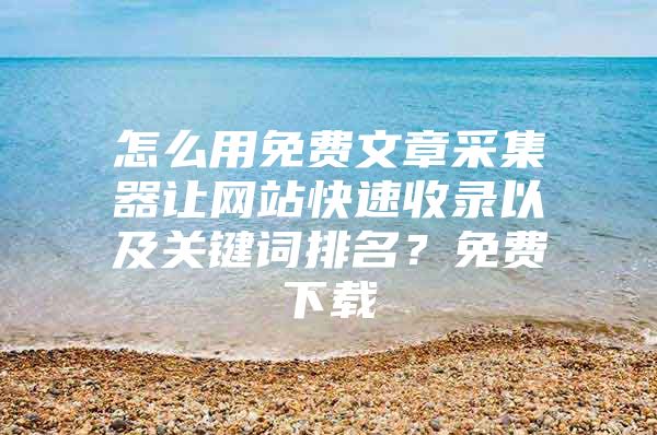 怎么用免费文章采集器让网站快速收录以及关键词排名？免费下载
