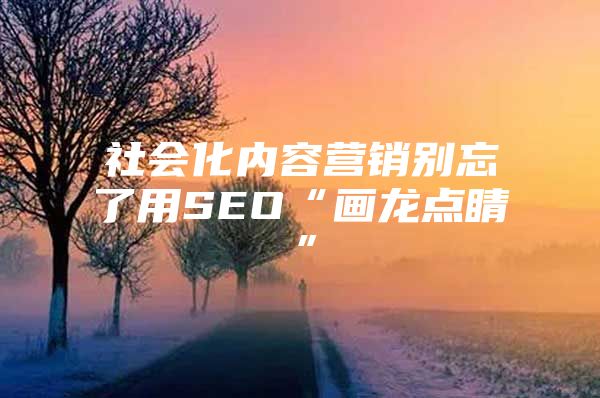 社会化内容营销别忘了用SEO“画龙点睛”