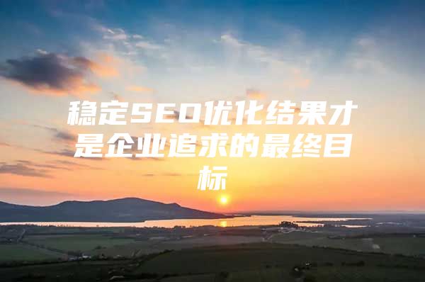 稳定SEO优化结果才是企业追求的最终目标