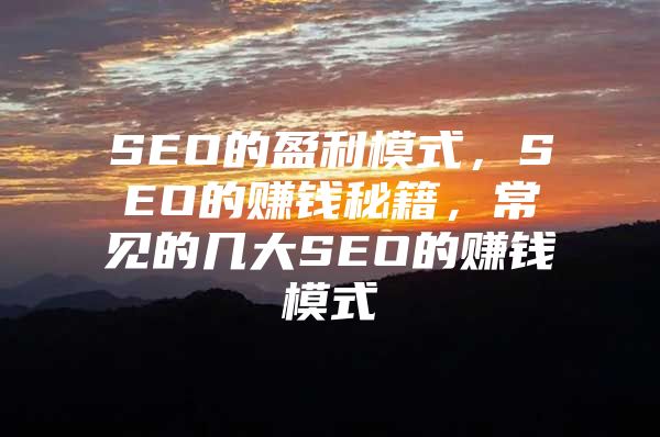 SEO的盈利模式，SEO的赚钱秘籍，常见的几大SEO的赚钱模式