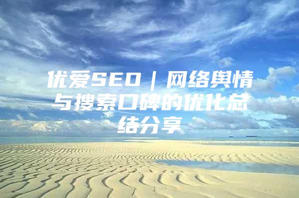 优爱SEO｜网络舆情与搜索口碑的优化总结分享