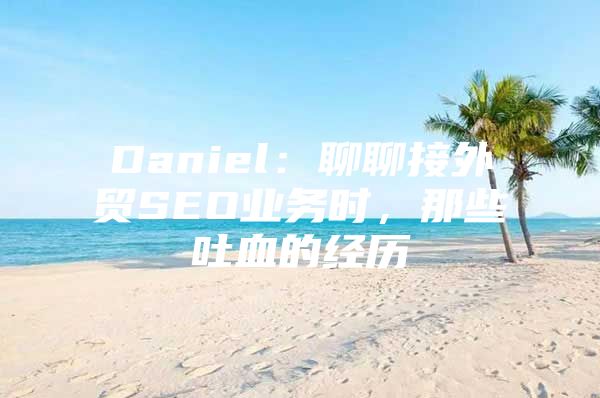 Daniel：聊聊接外贸SEO业务时，那些吐血的经历