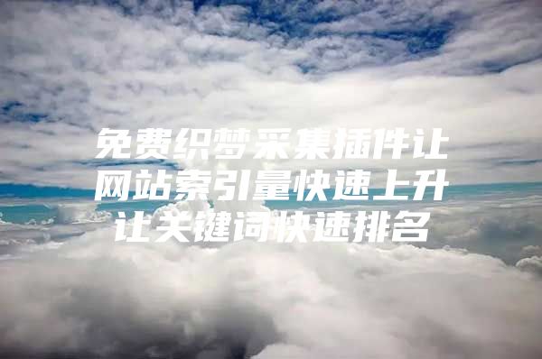 免费织梦采集插件让网站索引量快速上升让关键词快速排名