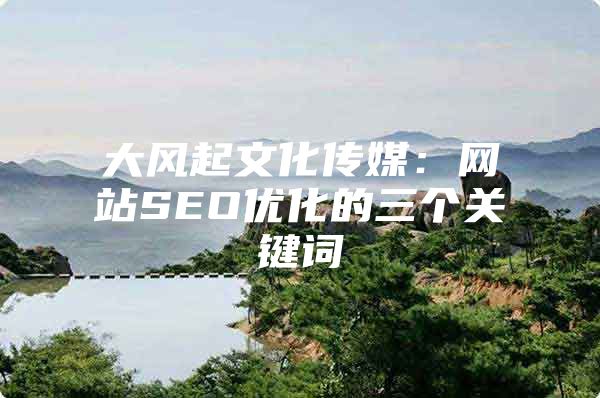 大风起文化传媒：网站SEO优化的三个关键词