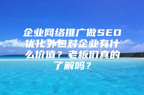 企业网络推广做SEO优化外包对企业有什么价值？老板们真的了解吗？