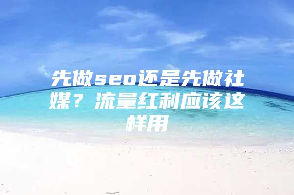 先做seo还是先做社媒？流量红利应该这样用