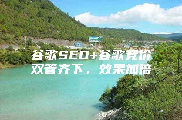 谷歌SEO+谷歌竞价双管齐下，效果加倍