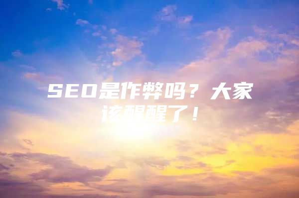 SEO是作弊吗？大家该醒醒了！