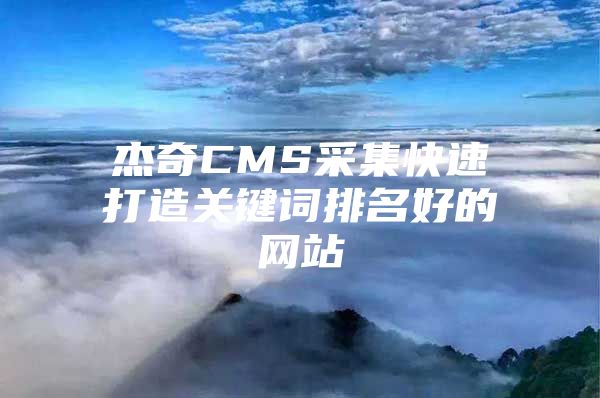 杰奇CMS采集快速打造关键词排名好的网站