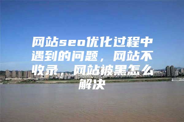 网站seo优化过程中遇到的问题,网站不收录,网站被黑怎么解决