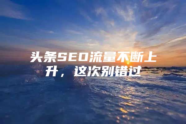头条SEO流量不断上升，这次别错过